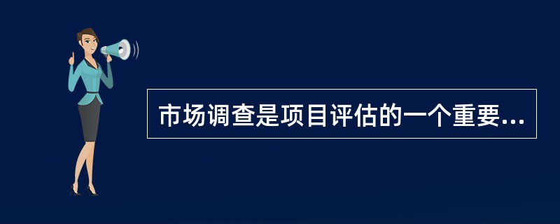 市场调查是项目评估的一个重要环节，它是获取市场信息的重要手段，是市场预测的前提和