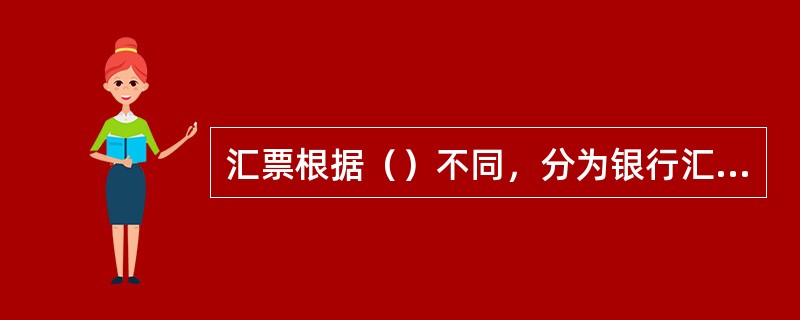 汇票根据（）不同，分为银行汇票和商业汇票。