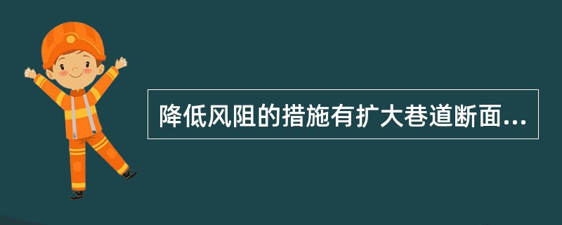 降低风阻的措施有扩大巷道断面、降低巷道壁的粗糙度、改变巷道断面形状。