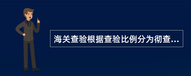 海关查验根据查验比例分为彻查和抽查，根据查验手段分为人工查验和设备查验（）