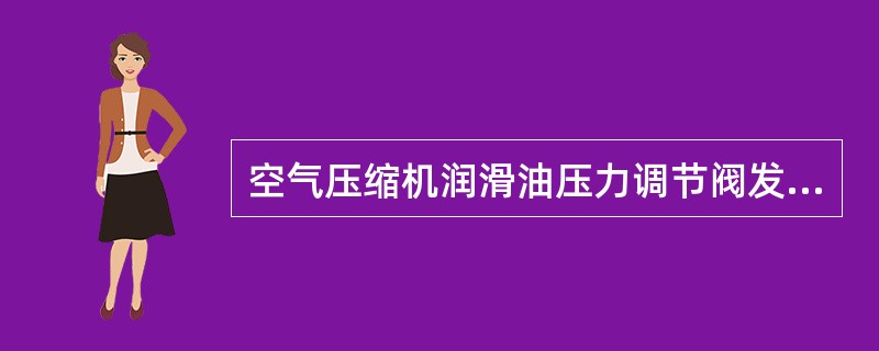 空气压缩机润滑油压力调节阀发热或有不正常响声的原因是（）。