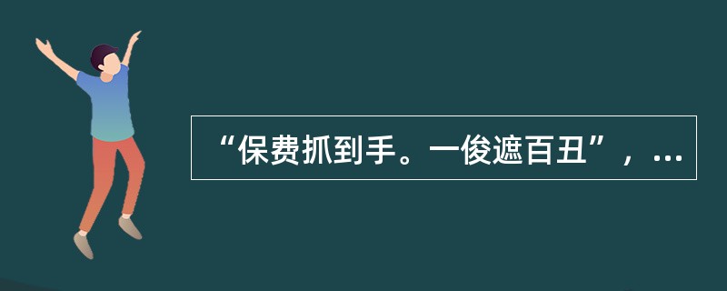 “保费抓到手。一俊遮百丑”，说的是（）的重要性。