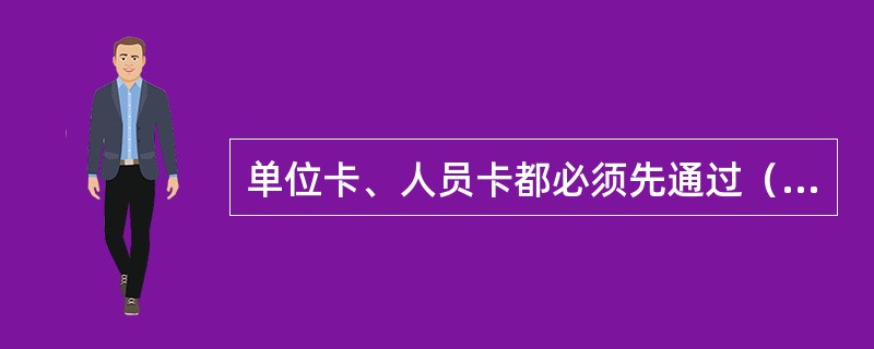 单位卡、人员卡都必须先通过（）验证后才能正常进行操作。