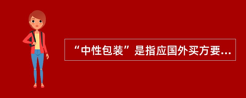 “中性包装”是指应国外买方要求，在商品上使用其指定的牌名和商标，并且内外包装上标