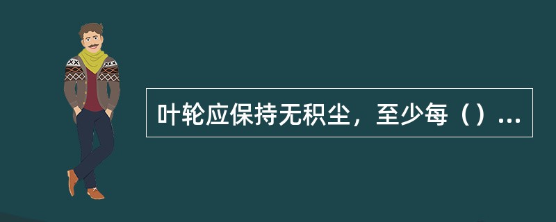 叶轮应保持无积尘，至少每（）清扫一次。