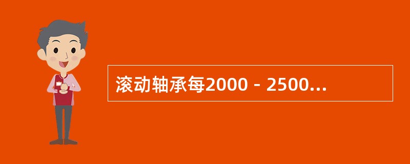 滚动轴承每2000－2500h换油一次，日常运行中要及时加油，经常保持所需油位。