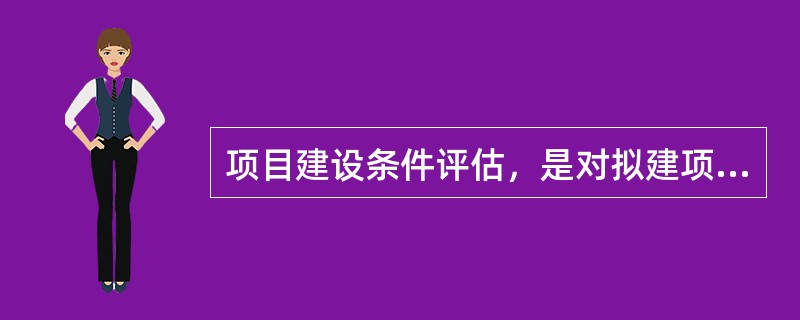 项目建设条件评估，是对拟建项目在（）和建成投产后的生产运行过程中必须的条件进行评