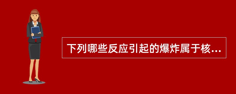 下列哪些反应引起的爆炸属于核爆炸？（）