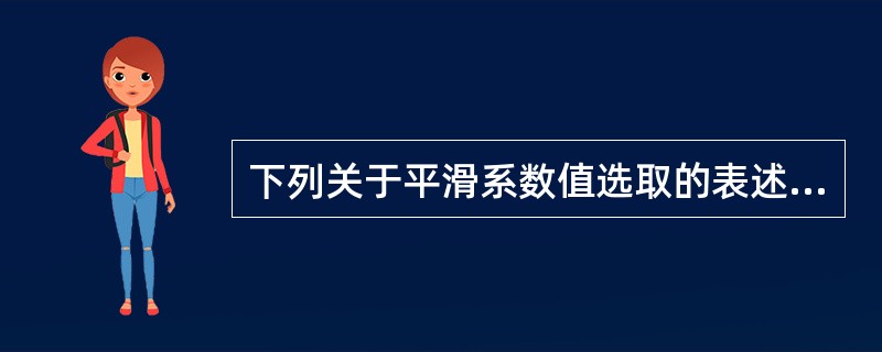 下列关于平滑系数值选取的表述中错误的是（）。