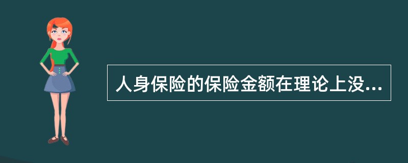 人身保险的保险金额在理论上没有限制，因此，保险人在核保时无须控制其保险金额。