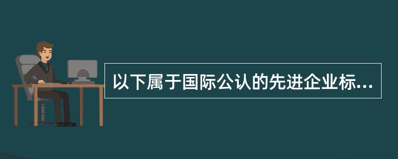以下属于国际公认的先进企业标准的是（）