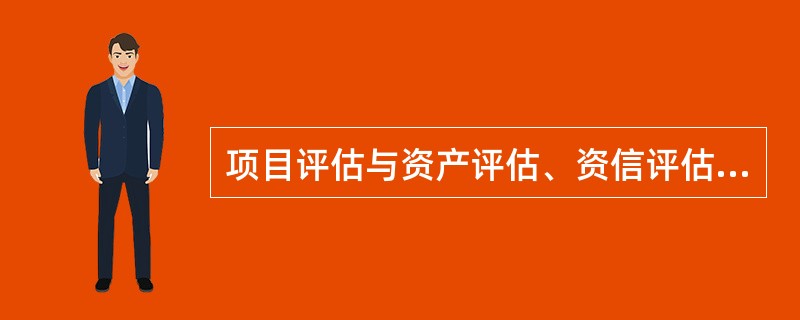 项目评估与资产评估、资信评估的主要区别包括（）