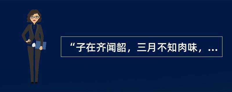 “子在齐闻韶，三月不知肉味，曰：不图为乐之至于斯也。”《论语・述而》孔子之所以能