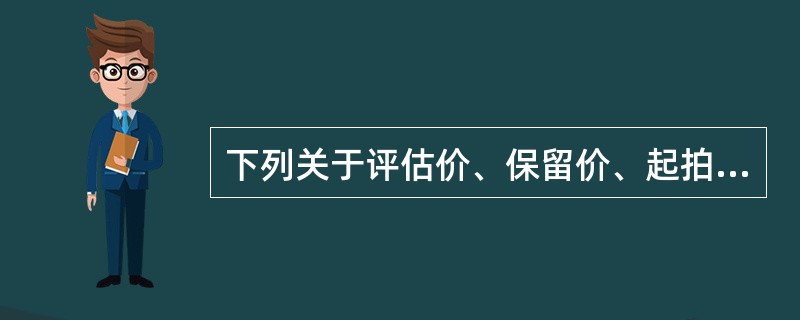 下列关于评估价、保留价、起拍价的说法中，正确的有（）。