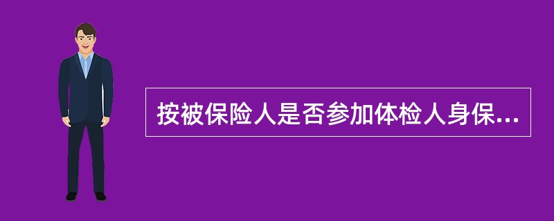 按被保险人是否参加体检人身保险可以分为（）。