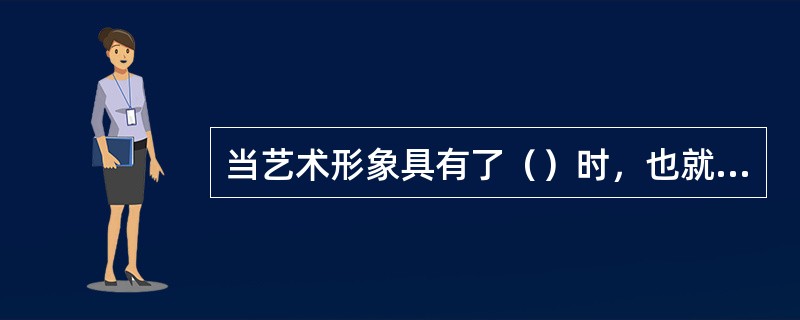 当艺术形象具有了（）时，也就具有了艺术价值。