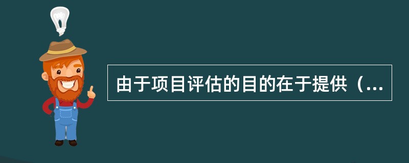 由于项目评估的目的在于提供（），可以说项目评估比可行性研究更具权威性。