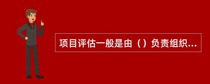 项目评估一般是由（）负责组织委托