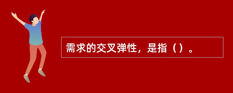 需求的交叉弹性，是指（）。