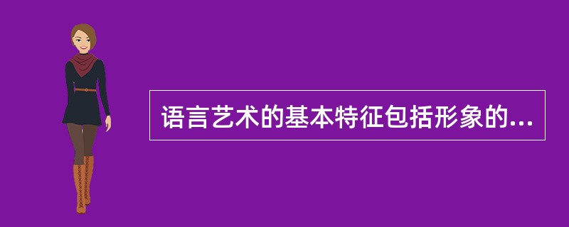 语言艺术的基本特征包括形象的（）性、题材和内容的（）性、审美情感的（）性。