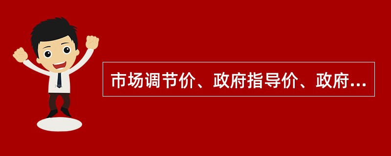 市场调节价、政府指导价、政府定价的含义？