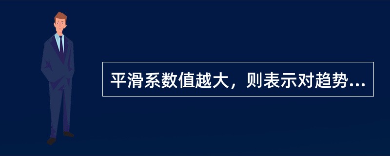 平滑系数值越大，则表示对趋势预测值影响（）
