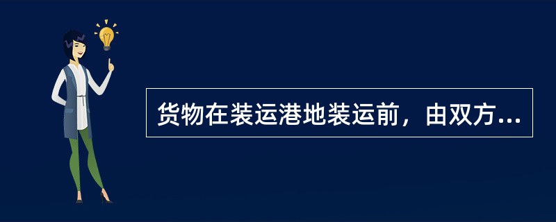 货物在装运港地装运前，由双方约定的检验机构对货物进行检验，该机构出具的检验证书作