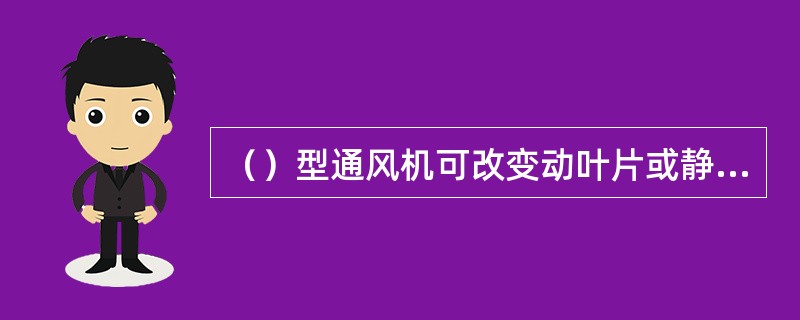（）型通风机可改变动叶片或静导叶安装角度，改变叶轮级数、叶片片数、导流器等多种方