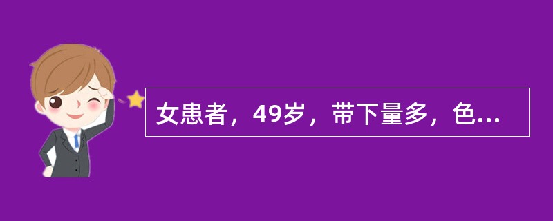 女患者，49岁，带下量多，色淡黄，质粘稠，无臭气，四肢不温，神疲肢倦，纳少便溏，