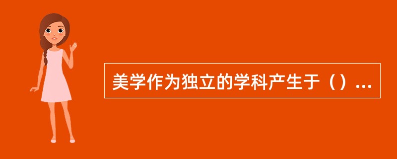 美学作为独立的学科产生于（），（）国的（）称为“美学之父”。