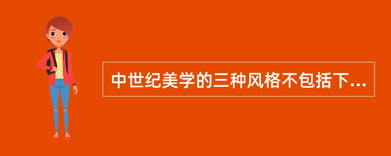 中世纪美学的三种风格不包括下面哪一项：（）