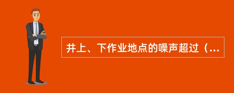 井上、下作业地点的噪声超过（）dB时，应使用个体劳动防护用品。