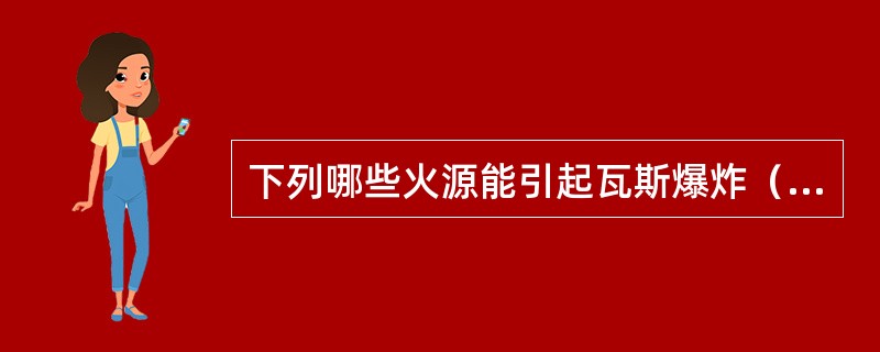 下列哪些火源能引起瓦斯爆炸（）。