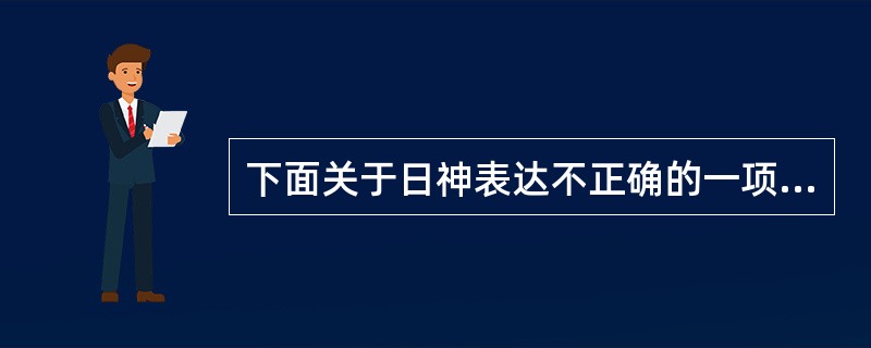 下面关于日神表达不正确的一项是：（）