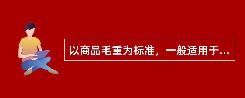 以商品毛重为标准，一般适用于（）