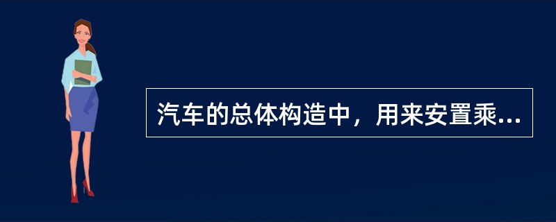 汽车的总体构造中，用来安置乘员与货物的主要是（）。