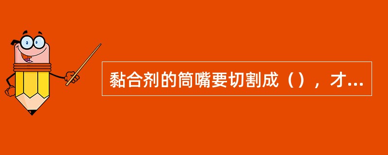 黏合剂的筒嘴要切割成（），才能涂抹合适宽度的密封胶。