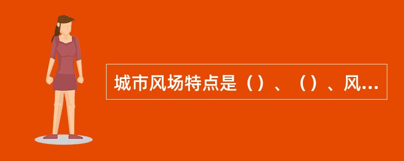 城市风场特点是（）、（）、风场对局部小气候有显著的影响。