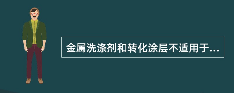 金属洗涤剂和转化涂层不适用于内表面防腐蚀，原因是（）