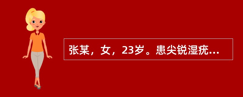 张某，女，23岁。患尖锐湿疣，外生殖器及肛门出现疣状赘生物、色灰，质柔软，表面秽