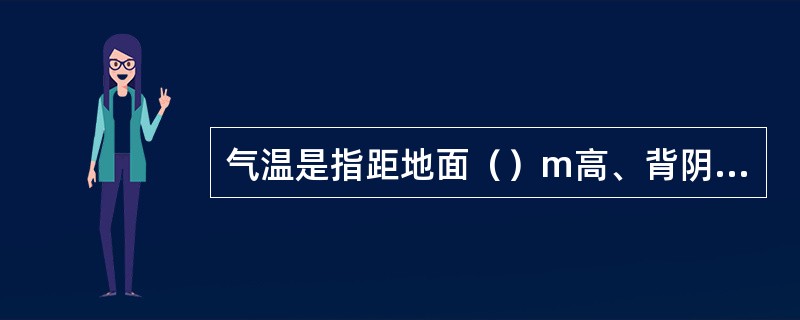 气温是指距地面（）m高、背阴处的空气温度。