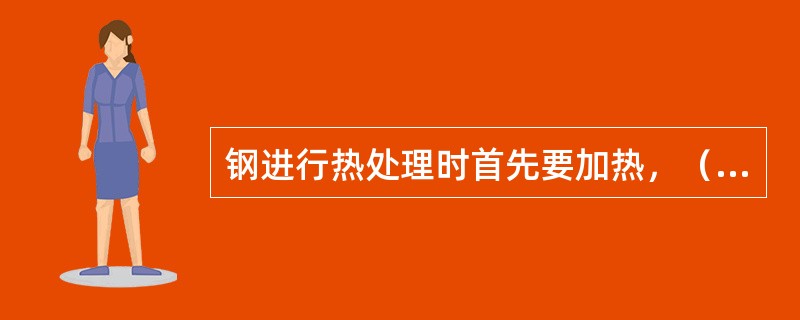 钢进行热处理时首先要加热，（）。