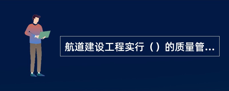 航道建设工程实行（）的质量管理制度。