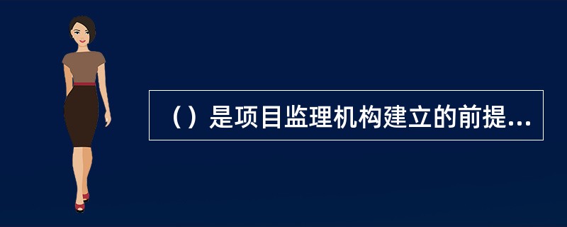 （）是项目监理机构建立的前提，项目监理机构应根据委托监理合同而建立。