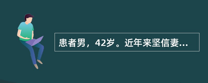 患者男，42岁。近年来坚信妻子有外遇，认为妻子和她单位里的同事有染，经常打电话了