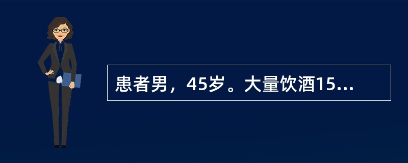 患者男，45岁。大量饮酒15年，每天饮用高度白酒500g。近两日因偷盗被拘留，2