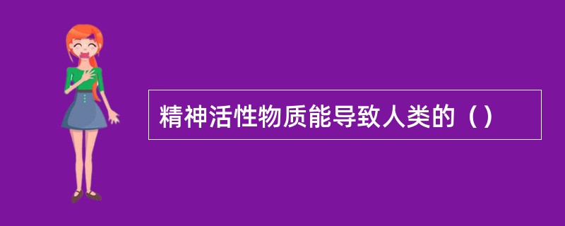 精神活性物质能导致人类的（）