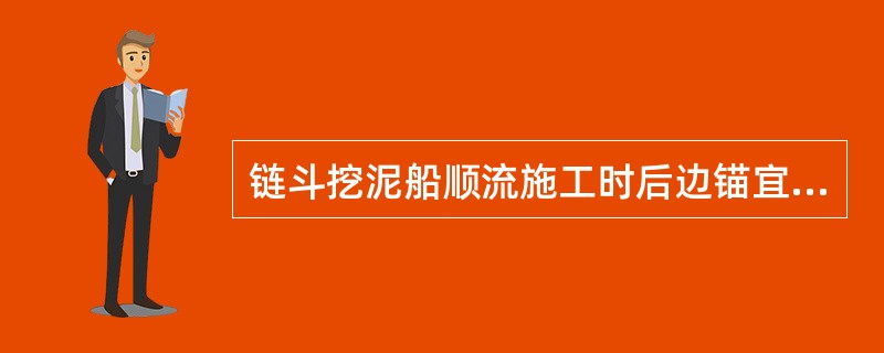 链斗挖泥船顺流施工时后边锚宜滞后（）左右。