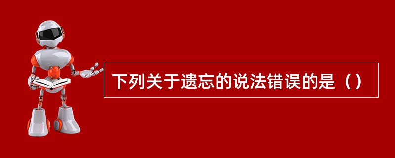 下列关于遗忘的说法错误的是（）