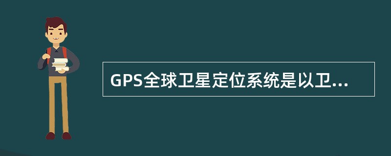 GPS全球卫星定位系统是以卫星为基础的无线电导航定位系统，整个系统分为卫星星座、